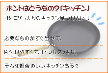 ホントはどうなの？「キッチン」私にピッタリのキッチンを見つけたい！必要なものがすぐに出せて、片付けやすくて、いつもスッキリ。そんな都合のいいキッチンある？